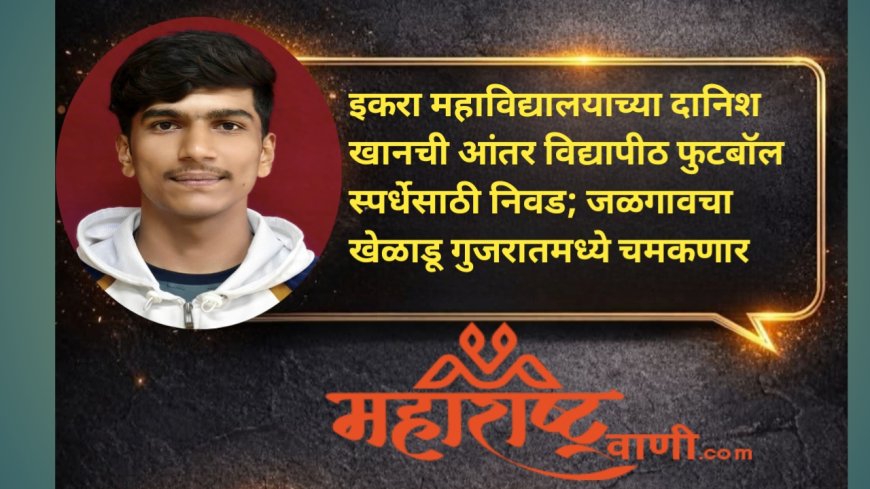 इकरा महाविद्यालयाच्या दानिश खानची आंतर विद्यापीठ फुटबॉल स्पर्धेसाठी निवड; जळगावचा खेळाडू गुजरातमध्ये चमकणार