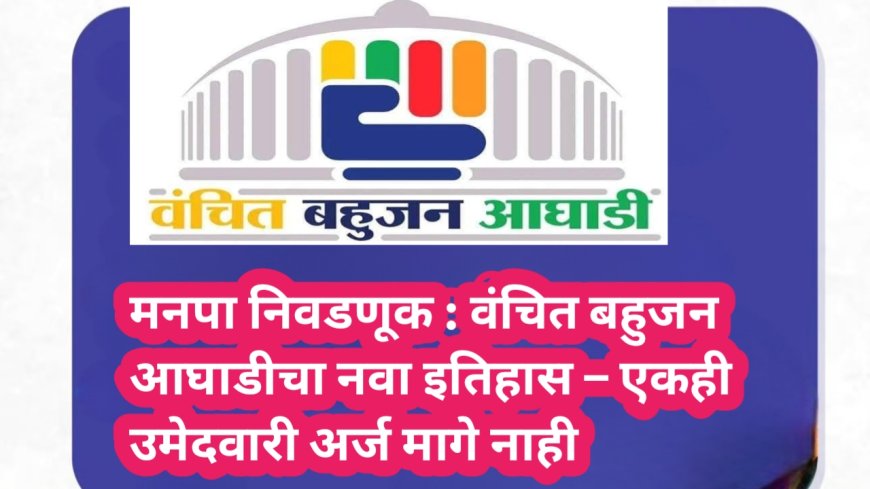 मनपा निवडणूक : वंचित बहुजन आघाडीचा नवा इतिहास – एकही उमेदवारी अर्ज मागे नाही