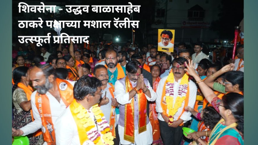 शिवसेना - उद्धव बाळासाहेब ठाकरे पक्षाच्या मशाल रॅलीस उत्स्फूर्त प्रतिसाद