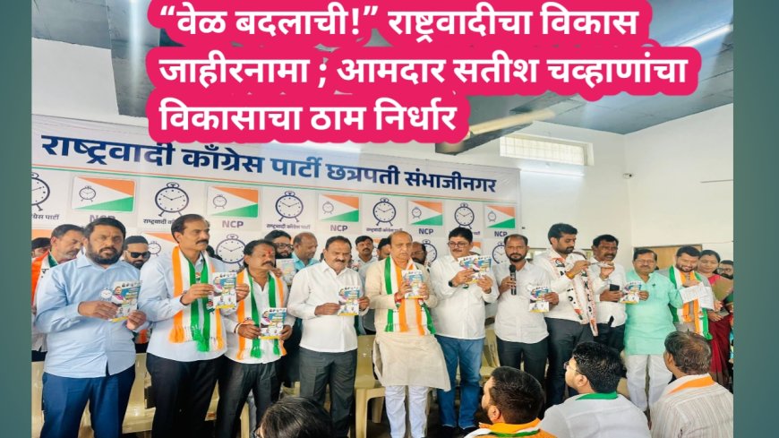 “वेळ बदलाची!” राष्ट्रवादीचा विकास जाहीरनामा; आमदार सतीश चव्हाणांचा विकासाचा ठाम निर्धार