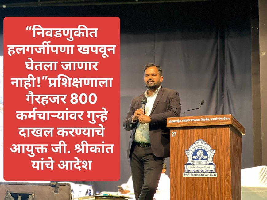 “निवडणुकीत हलगर्जीपणा खपवून घेतला जाणार नाही!”प्रशिक्षणाला गैरहजर 800 कर्मचाऱ्यांवर गुन्हे दाखल करण्याचे आयुक्त जी. श्रीकांत यांचे आदेश