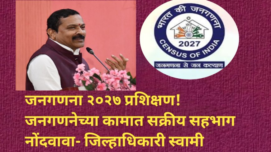 जनगणना २०२७ प्रशिक्षण! जनगणनेच्या कामात सक्रीय सहभाग नोंदवावा- जिल्हाधिकारी स्वामी