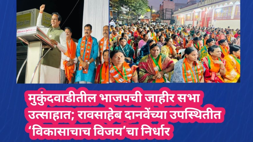 मुकुंदवाडीतील भाजपची जाहीर सभा उत्साहात; रावसाहेब दानवेंच्या उपस्थितीत ‘विकासाचाच विजय’चा निर्धार