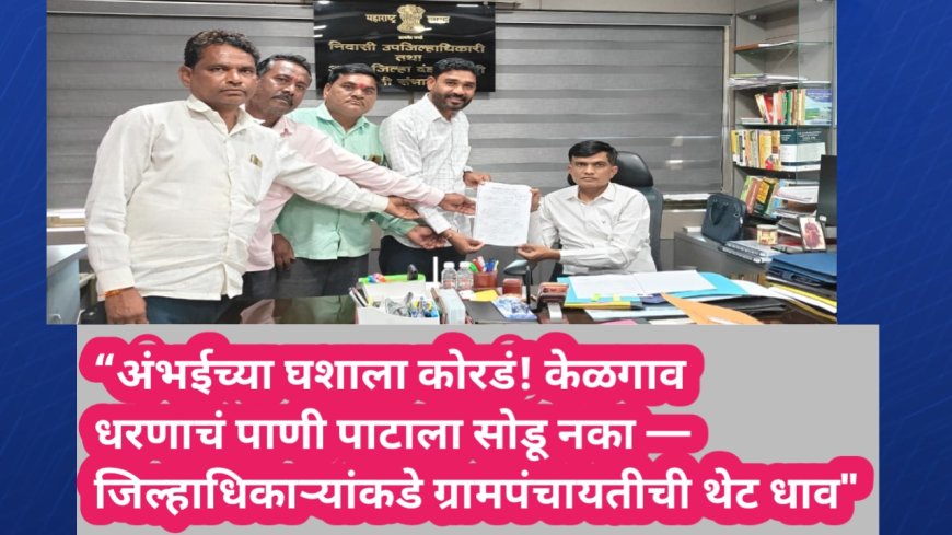 “अंभईच्या घशाला कोरडं! केळगाव धरणाचं पाणी पाटाला सोडू नका — जिल्हाधिकाऱ्यांकडे ग्रामपंचायतीची थेट धाव"