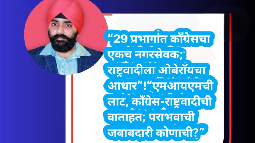 “29 प्रभागांत काँग्रेसचा एकच नगरसेवक; राष्ट्रवादीला ओबेरॉयचा आधार”!“एमआयएमची लाट, काँग्रेस-राष्ट्रवादीची वाताहत; पराभवाची जबाबदारी कोणाची?”