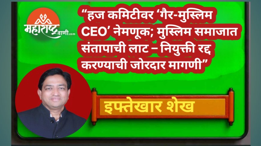 “हज कमिटीवर ‘गैर-मुस्लिम CEO’ नेमणूक; मुस्लिम समाजात संतापाची लाट – नियुक्ती रद्द करण्याची जोरदार मागणी”