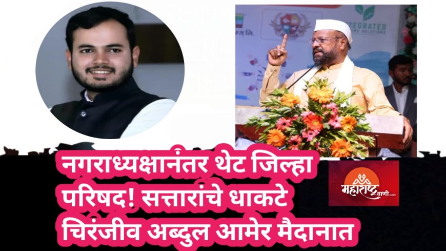 "नगराध्यक्षानंतर थेट जिल्हा परिषद! सत्तारांचे धाकटे चिरंजीव अब्दुल आमेर मैदानात"
