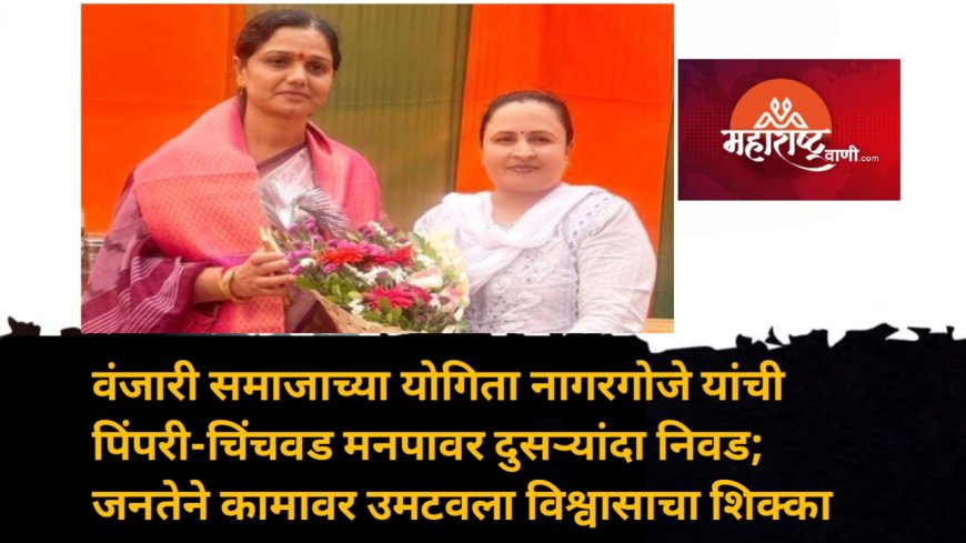 वंजारी समाजाच्या योगिता नागरगोजे यांची पिंपरी-चिंचवड मनपावर दुसऱ्यांदा निवड; जनतेने कामावर उमटवला विश्वासाचा शिक्का