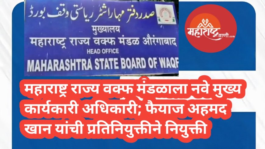 महाराष्ट्र राज्य वक्फ मंडळाला नवे मुख्य कार्यकारी अधिकारी; फैयाज अहमद खान यांची प्रतिनियुक्तीने नियुक्ती