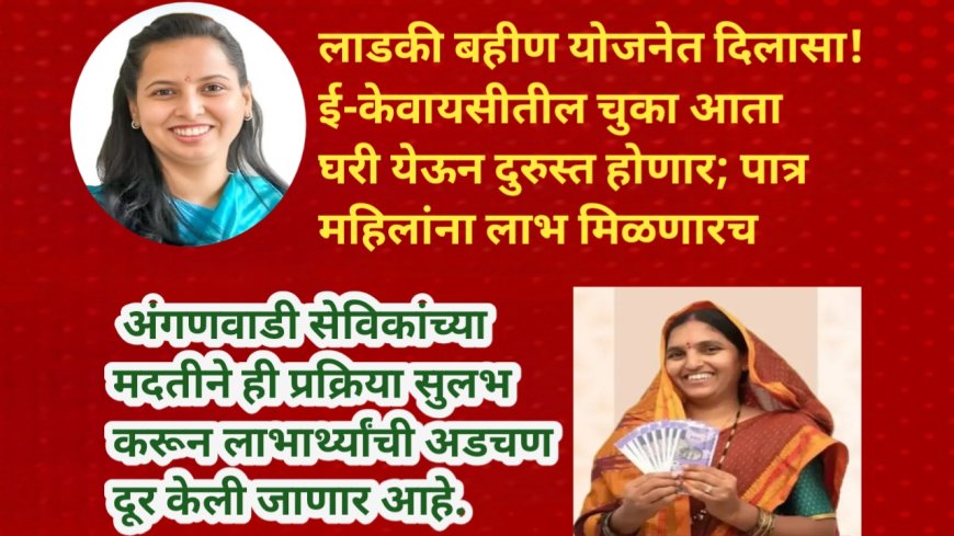 लाडकी बहीण योजनेत दिलासा! ई-केवायसीतील चुका आता घरी येऊन दुरुस्त होणार; पात्र महिलांना लाभ मिळणारच