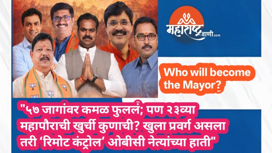 "५७ जागांवर कमळ फुललं; पण २३व्या महापौराची खुर्ची कुणाची? खुला प्रवर्ग असला तरी ‘रिमोट कंट्रोल’ ओबीसी नेत्यांच्या हाती"