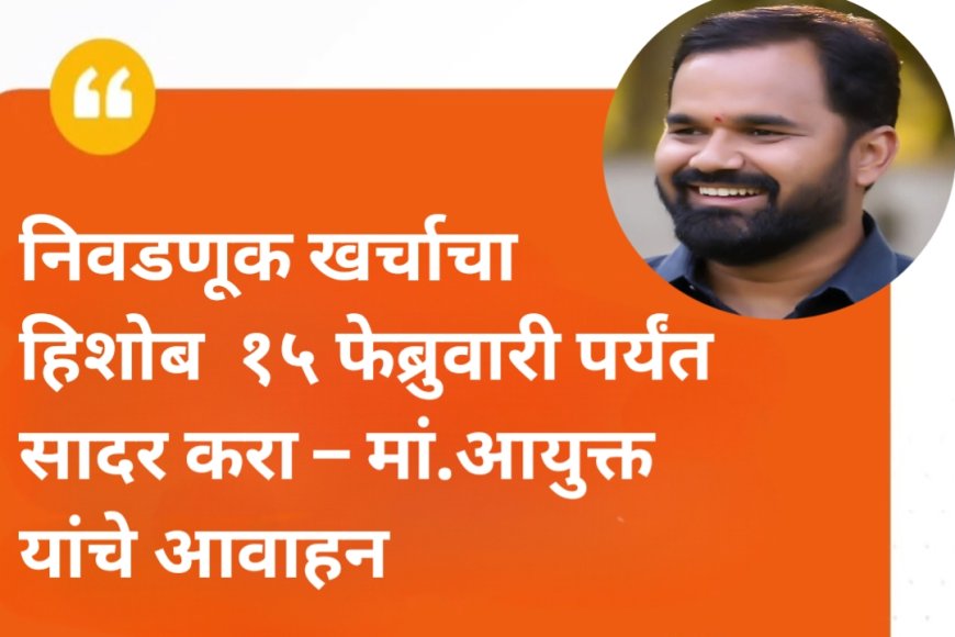 निवडणूक खर्चाचा हिशोब  १५ फेब्रुवारी पर्यंत सादर करा – मां.आयुक्त यांचे आवाहन