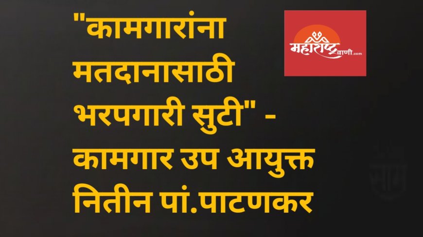 "कामगारांना मतदानासाठी भरपगारी सुटी" - कामगार उप आयुक्त नितीन पां.पाटणकर