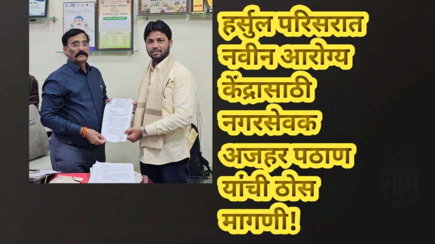 हर्सुल परिसरात नवीन आरोग्य केंद्रासाठी नगरसेवक अजहर पठाण यांची ठोस मागणी!