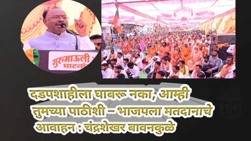 दडपशाहीला घाबरू नका, आम्ही तुमच्या पाठीशी – भाजपला मतदानाचे आवाहन : चंद्रशेखर बावनकुळे
