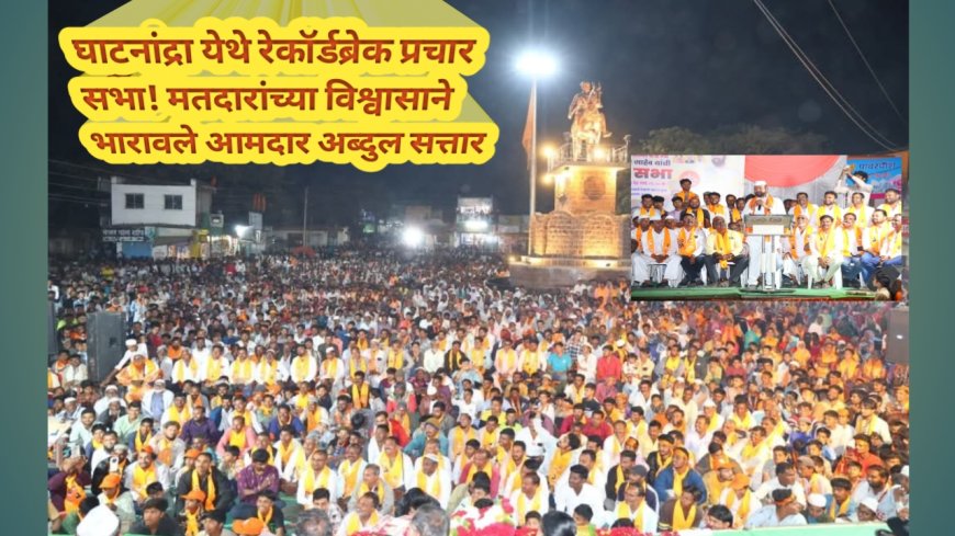 घाटनांद्रा येथे रेकॉर्डब्रेक प्रचार सभा! मतदारांच्या विश्वासाने भारावले आमदार अब्दुल सत्तार