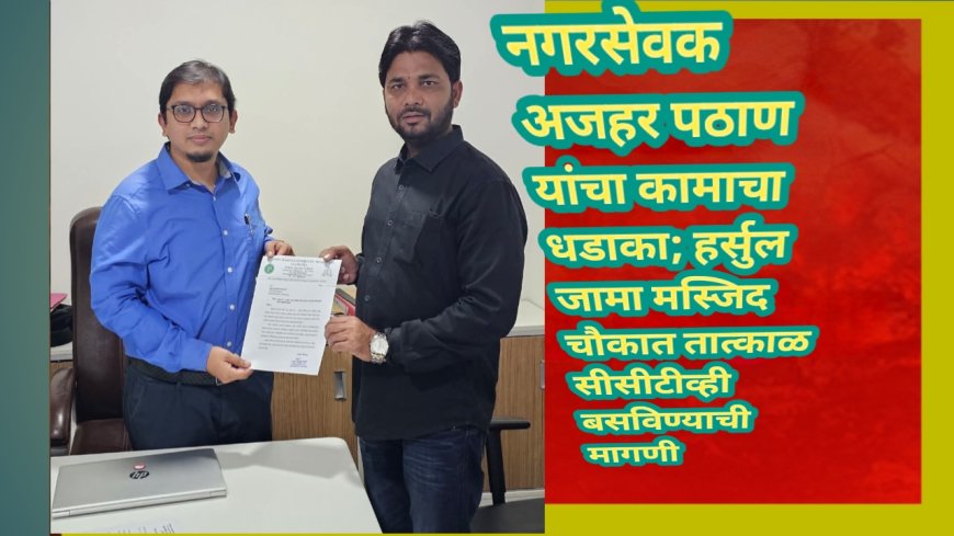 नगरसेवक अजहर पठाण यांचा कामाचा धडाका; हर्सुल जामा मस्जिद चौकात तात्काळ सीसीटीव्ही बसविण्याची मागणी