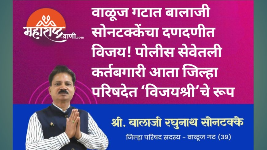वाळूज गटात बालाजी सोनटक्केंचा दणदणीत विजय! पोलीस सेवेतली कर्तबगारी आता जिल्हा परिषदेत ‘विजयश्री’चे रूप