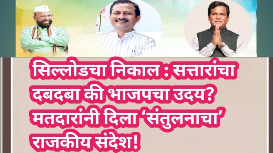 सिल्लोडचा निकाल : सत्तारांचा दबदबा की भाजपचा उदय? मतदारांनी दिला ‘संतुलनाचा’ राजकीय संदेश!
