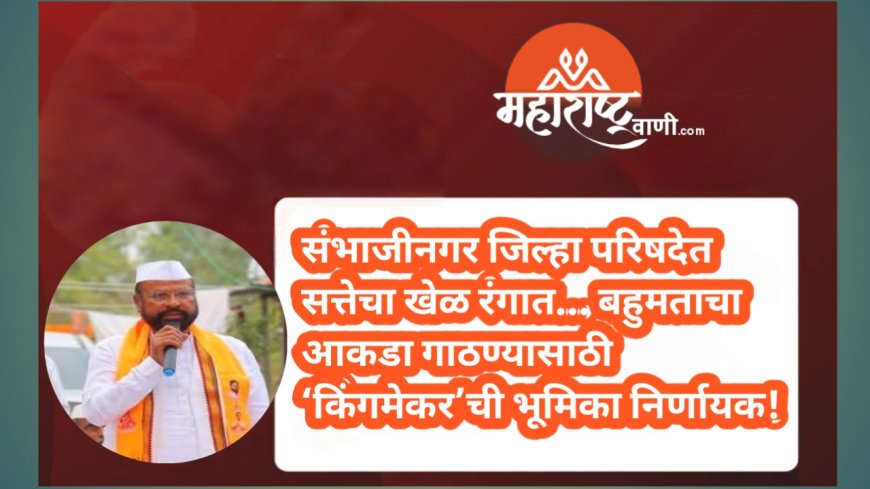 संभाजीनगर जिल्हा परिषदेत सत्तेचा खेळ रंगात… बहुमताचा आकडा गाठण्यासाठी ‘किंगमेकर’ची भूमिका निर्णायक!