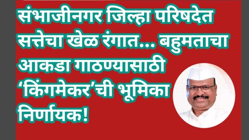 संभाजीनगर जिल्हा परिषदेत सत्तेचा खेळ रंगात… बहुमताचा आकडा गाठण्यासाठी ‘किंगमेकर’ची भूमिका निर्णायक!