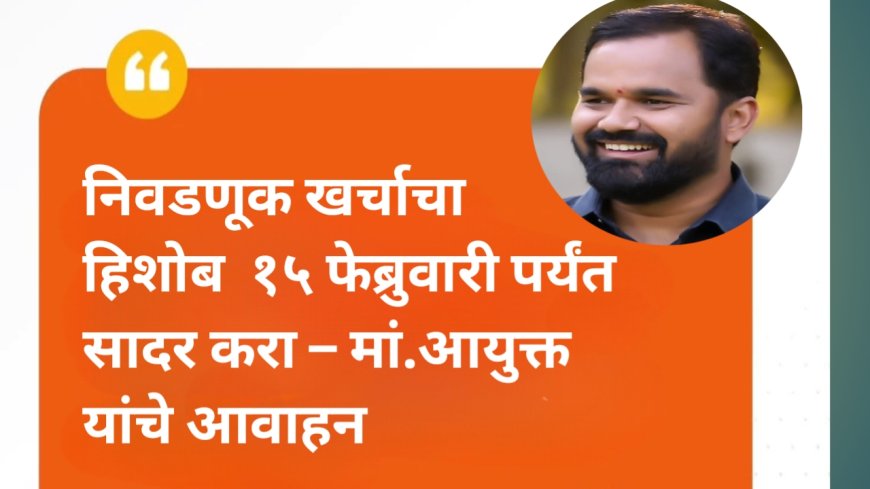 निवडणूक खर्चाचा हिशोब  १५ फेब्रुवारी पर्यंत सादर करा – मां.आयुक्त यांचे आवाहन