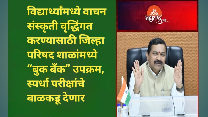विद्यार्थ्यांमध्ये वाचन संस्कृती वृद्धिंगत करण्यासाठी जिल्हा परिषद शाळांमध्ये “बुक बँक” उपक्रम, स्पर्धा परीक्षांचे बाळकडू देणार