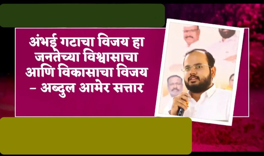 अंभई गटाचा विजय हा जनतेच्या विश्वासाचा आणि विकासाचा विजय – अब्दुल आमेर सत्तार