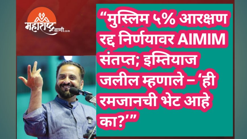“मुस्लिम ५% आरक्षण रद्द निर्णयावर AIMIM संतप्त; इम्तियाज जलील म्हणाले – ‘ही रमजानची भेट आहे का?’”