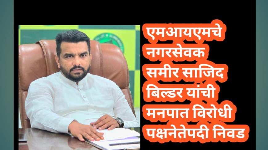 एमआयएमचे नगरसेवक समीर साजिद बिल्डर यांची मनपात विरोधी पक्षनेतेपदी निवड