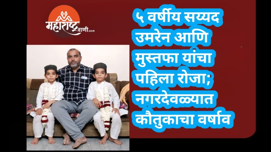 ५ वर्षीय सय्यद उमरेन आणि मुस्तफा यांचा पहिला रोजा; नगरदेवळ्यात कौतुकाचा वर्षाव