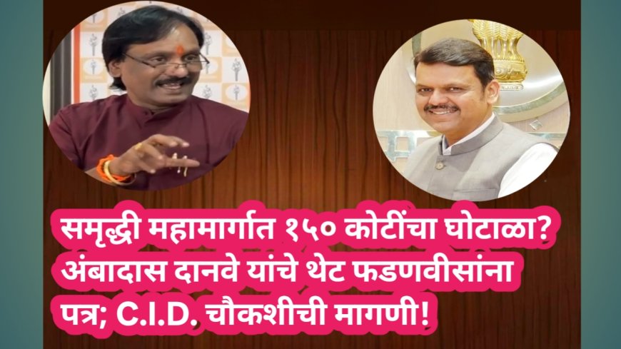 समृद्धी महामार्गात १५० कोटींचा घोटाळा? अंबादास दानवे यांचे थेट फडणवीसांना पत्र; C.I.D. चौकशीची मागणी!