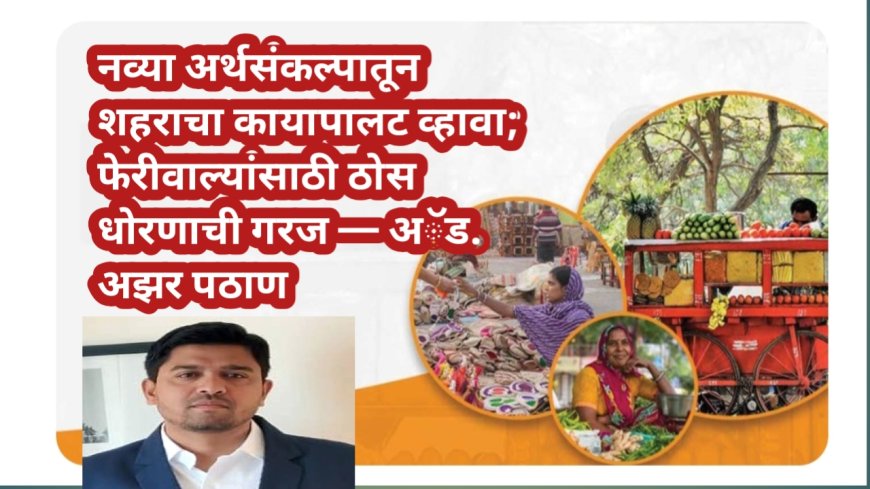 नव्या अर्थसंकल्पातून शहराचा कायापालट व्हावा; फेरीवाल्यांसाठी ठोस धोरणाची गरज — अॅड. अझर पठाण