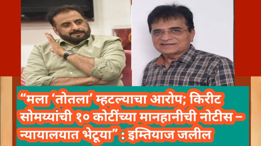 “मला ‘तोतला’ म्हटल्याचा आरोप; किरीट सोमय्यांची १० कोटींच्या मानहानीची नोटीस – न्यायालयात भेटूया” : इम्तियाज जलील