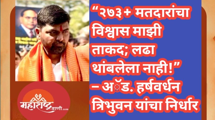 “२७३+ मतदारांचा विश्वास माझी ताकद; लढा थांबलेला नाही!” – अॅड. हर्षवर्धन त्रिभुवन यांचा निर्धार