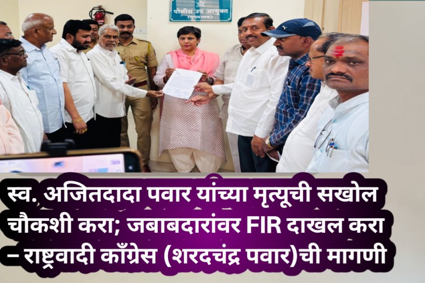 स्व. अजितदादा पवार यांच्या मृत्यूची सखोल चौकशी करा; जबाबदारांवर FIR दाखल करा – राष्ट्रवादी काँग्रेस (शरदचंद्र पवार)ची मागणी