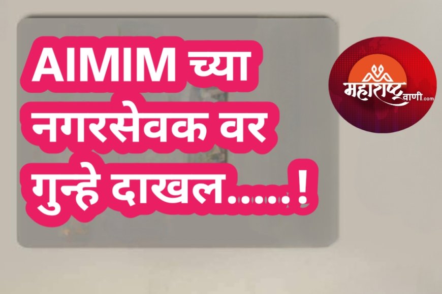 AIMIM च्या नगरसेवक वर गुन्हे दाखल.....!