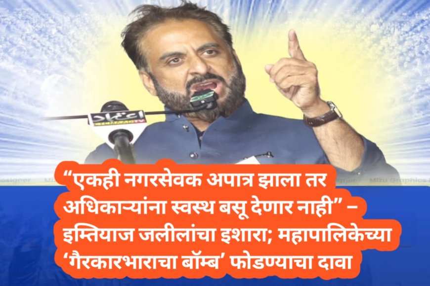 “एकही नगरसेवक अपात्र झाला तर अधिकाऱ्यांना स्वस्थ बसू देणार नाही” – इम्तियाज जलीलांचा इशारा;