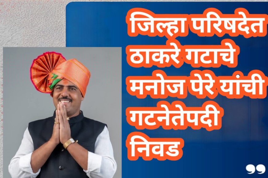 जिल्हा परिषदेत ठाकरे गटाचे मनोज पेरे यांची गटनेतेपदी निवड