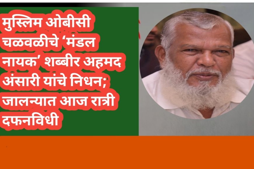 मुस्लिम ओबीसी चळवळीचे ‘मंडल नायक’ शब्बीर अहमद अंसारी यांचे निधन; जालन्यात आज रात्री दफनविधी