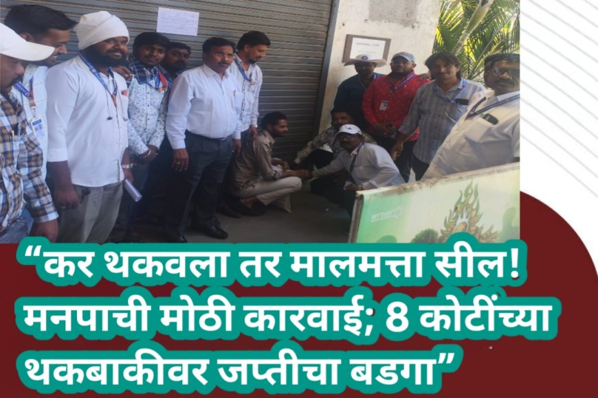 “कर थकवला तर मालमत्ता सील! मनपाची मोठी कारवाई; 8 कोटींच्या थकबाकीवर जप्तीचा बडगा”