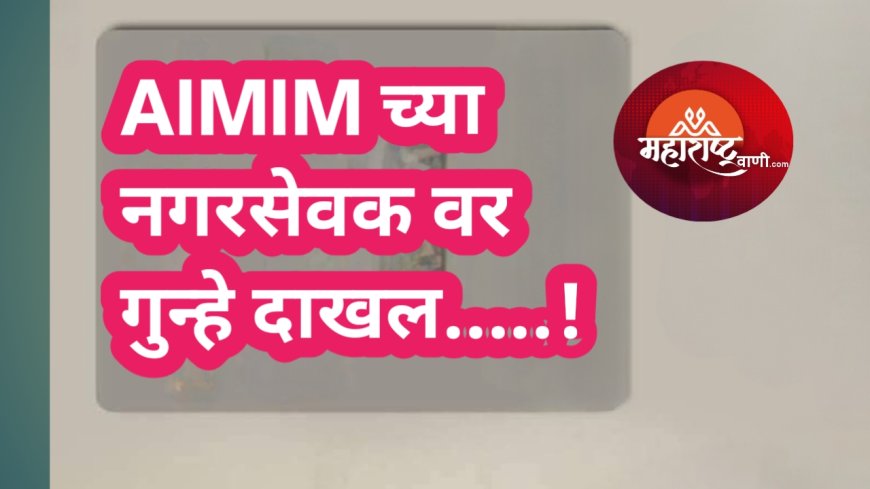 AIMIM च्या नगरसेवक वर गुन्हे दाखल.....!