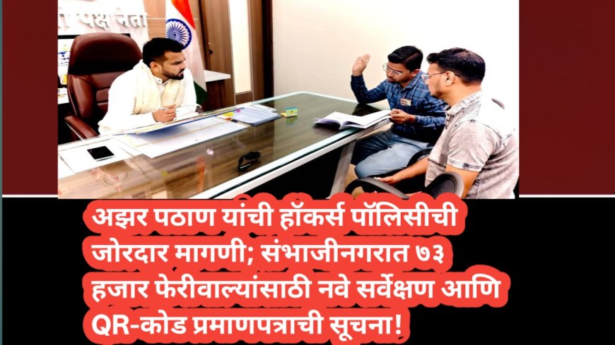 अझर पठाण यांची हॉकर्स पॉलिसीची जोरदार मागणी; संभाजीनगरात ७३ हजार फेरीवाल्यांसाठी नवे सर्वेक्षण आणि QR-कोड प्रमाणपत्राची सूचना!