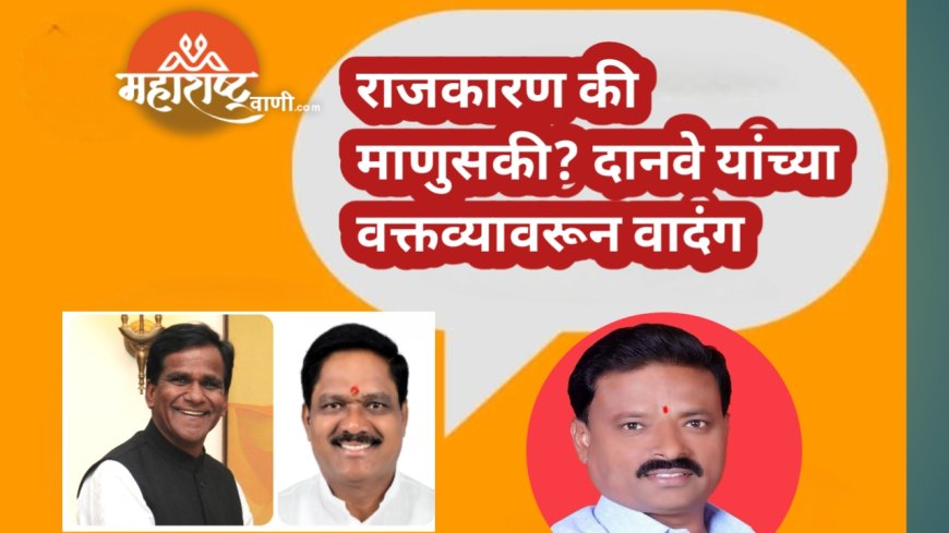 राजकारण की माणुसकी? दानवे यांच्या वक्तव्यावरून वादंग