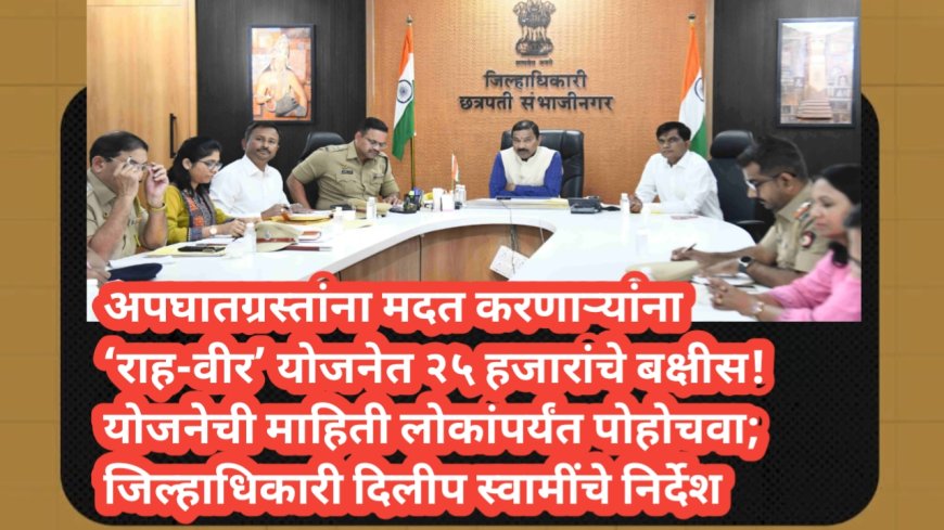 अपघातग्रस्तांना मदत करणाऱ्यांना ‘राह-वीर’ योजनेत २५ हजारांचे बक्षीस! योजनेची माहिती लोकांपर्यंत पोहोचवा; जिल्हाधिकारी दिलीप स्वामींचे निर्देश