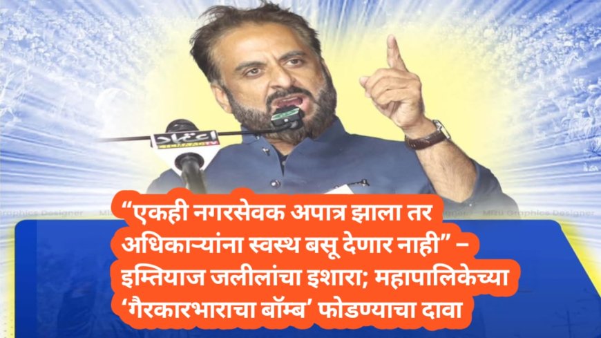 “एकही नगरसेवक अपात्र झाला तर अधिकाऱ्यांना स्वस्थ बसू देणार नाही” – इम्तियाज जलीलांचा इशारा;