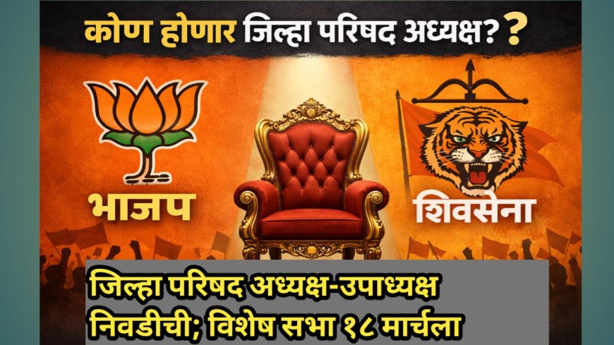 जिल्हा परिषद अध्यक्ष-उपाध्यक्ष निवडीची रणधुमाळी; विशेष सभा १८ मार्चला