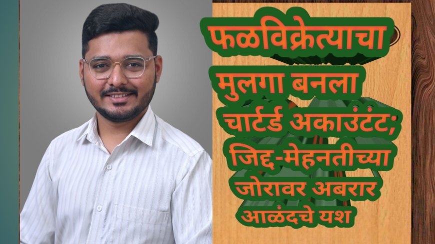 फळविक्रेत्याचा मुलगा बनला चार्टर्ड अकाउंटंट; जिद्द-मेहनतीच्या जोरावर अबरार आळंदचे यश