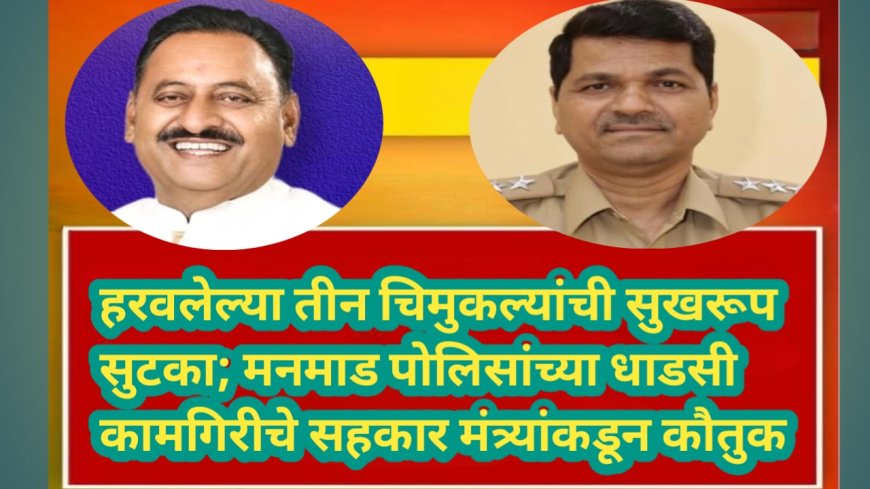 हरवलेल्या तीन चिमुकल्यांची सुखरूप सुटका; मनमाड पोलिसांच्या धाडसी कामगिरीचे सहकार मंत्र्यांकडून कौतुक