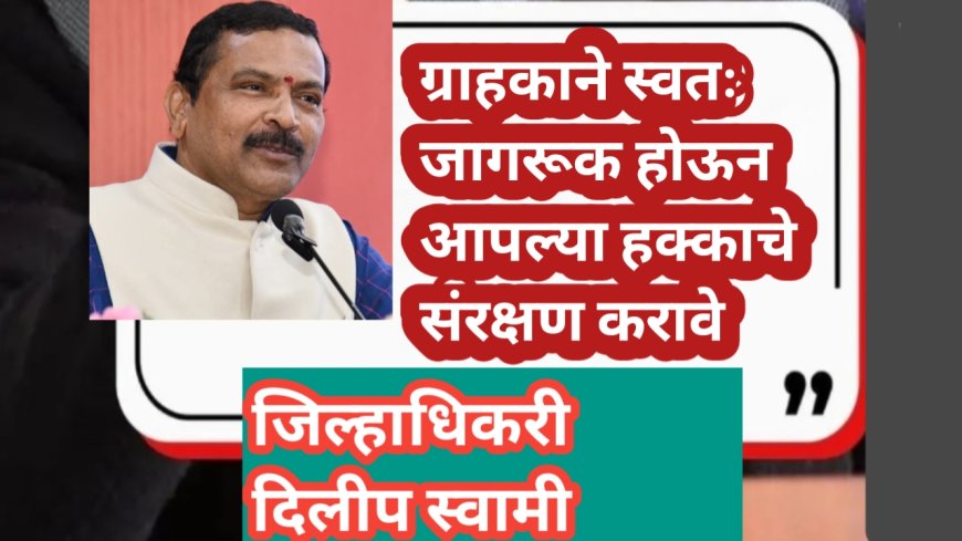 ग्राहकाने स्वतः जागरूक होऊन आपल्या हक्काचे संरक्षण करावे- जिल्हाधिकारी दिलीप स्वामी